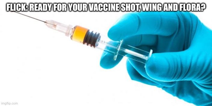 Ready for Vaccine? | FLICK: READY FOR YOUR VACCINE SHOT, WING AND FLORA? | image tagged in syringe vaccine medicine | made w/ Imgflip meme maker