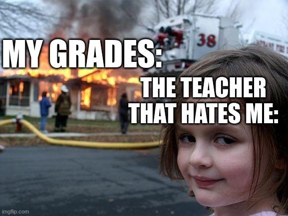 Teachers can really suck sometimes | MY GRADES:; THE TEACHER THAT HATES ME: | image tagged in memes,disaster girl | made w/ Imgflip meme maker