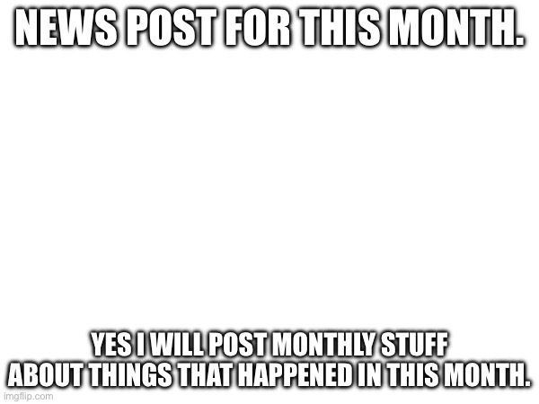 !!! Stuff-n-things | NEWS POST FOR THIS MONTH. YES I WILL POST MONTHLY STUFF ABOUT THINGS THAT HAPPENED IN THIS MONTH. | made w/ Imgflip meme maker
