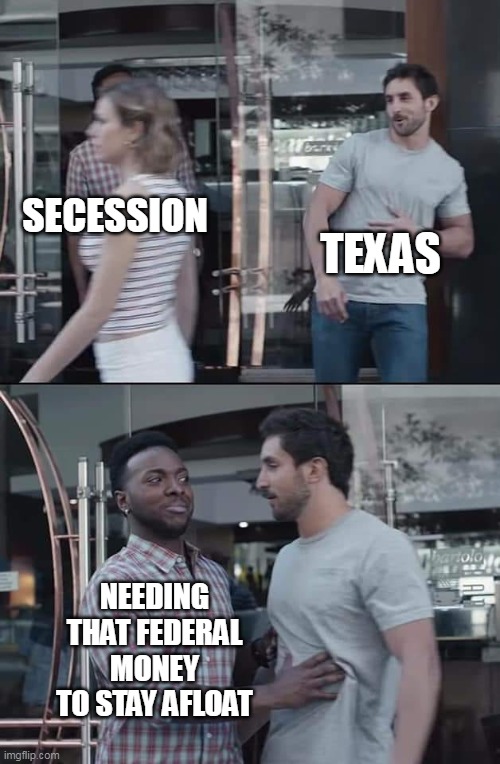 Needing that federal money to stay afloat | TEXAS; SECESSION; NEEDING THAT FEDERAL MONEY TO STAY AFLOAT | image tagged in black guy stopping,politics,federal money,texas,secession | made w/ Imgflip meme maker
