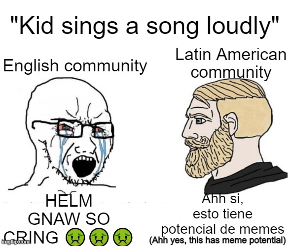 Soyboy Vs Yes Chad | "Kid sings a song loudly"; Latin American community; English community; HELM GNAW SO CRING 🤢🤢🤢; Ahh si, esto tiene potencial de memes; (Ahh yes, this has meme potential) | image tagged in soyboy vs yes chad | made w/ Imgflip meme maker