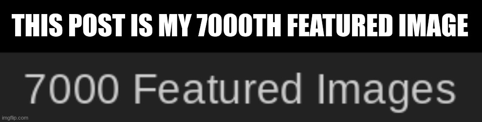 THIS POST IS MY 7000TH FEATURED IMAGE | made w/ Imgflip meme maker