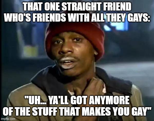 Y'all Got Any More Of That Meme | THAT ONE STRAIGHT FRIEND WHO'S FRIENDS WITH ALL THEY GAYS:; "UH... YA'LL GOT ANYMORE OF THE STUFF THAT MAKES YOU GAY" | image tagged in memes,y'all got any more of that | made w/ Imgflip meme maker