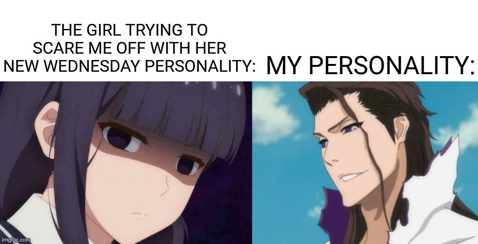 Ye | THE GIRL TRYING TO SCARE ME OFF WITH HER NEW WEDNESDAY PERSONALITY:; MY PERSONALITY: | image tagged in anime meme | made w/ Imgflip meme maker