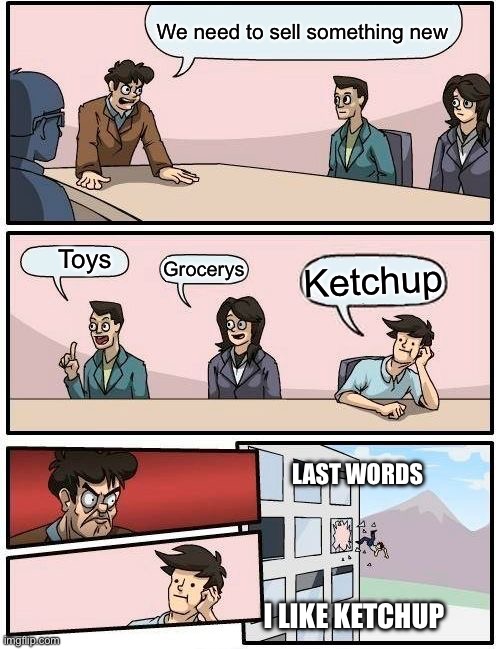 Me in the meeting | We need to sell something new; Toys; Grocerys; Ketchup; LAST WORDS; I LIKE KETCHUP | image tagged in memes,boardroom meeting suggestion | made w/ Imgflip meme maker