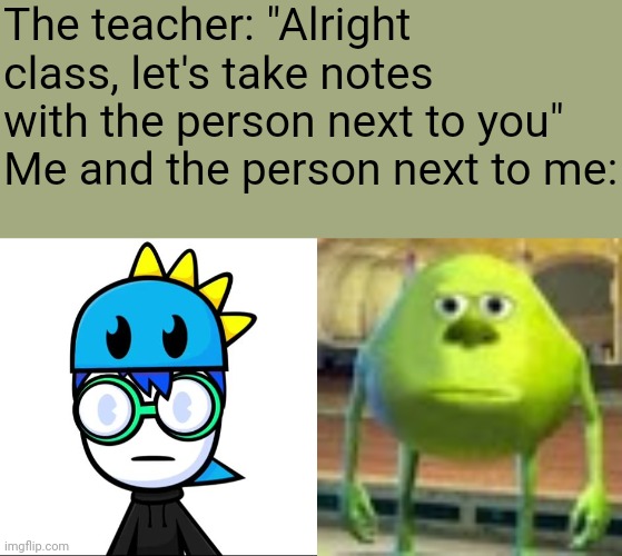 Taking notes with the student next to you be like | The teacher: "Alright class, let's take notes with the person next to you"
Me and the person next to me: | image tagged in sully wazowski,memes,school,funny,teachers,students | made w/ Imgflip meme maker