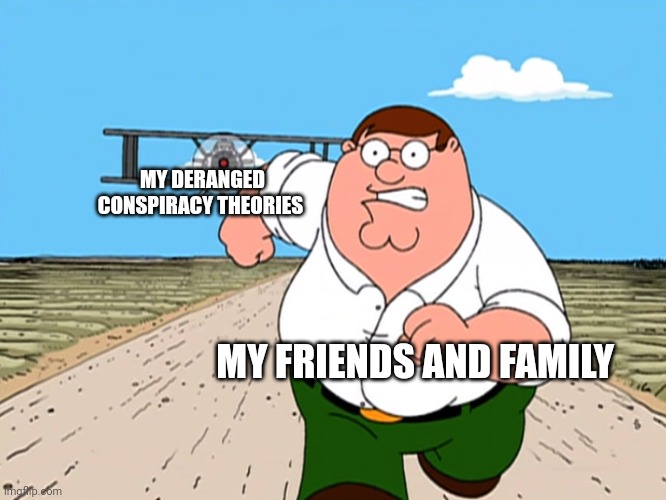 Here they come!!! | MY DERANGED CONSPIRACY THEORIES; MY FRIENDS AND FAMILY | image tagged in peter griffin running away | made w/ Imgflip meme maker