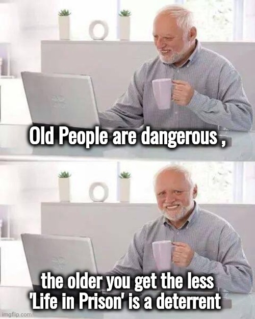 Hide the Pain Harold Meme | Old People are dangerous , the older you get the less 'Life in Prison' is a deterrent | image tagged in memes,hide the pain harold | made w/ Imgflip meme maker