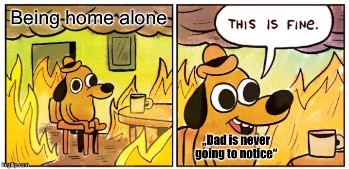 Being home alone | Being home alone; „Dad is never going to notice“ | image tagged in memes,this is fine | made w/ Imgflip meme maker