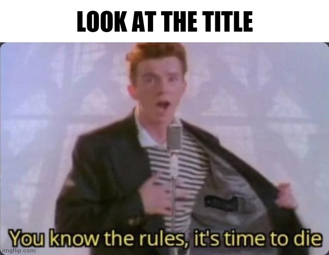 It's too late | LOOK AT THE TITLE | image tagged in you know the rules it's time to die,funny memes,too late,rick astley,memes | made w/ Imgflip meme maker