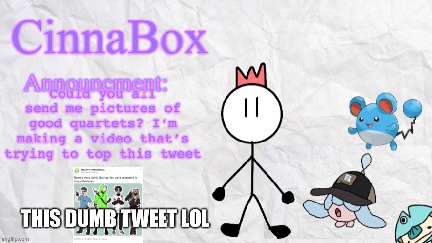 I’ve run out of ideas pls give me some | Could you all send me pictures of good quartets? I’m making a video that’s trying to top this tweet; THIS DUMB TWEET LOL | image tagged in cinnabox announcment template | made w/ Imgflip meme maker