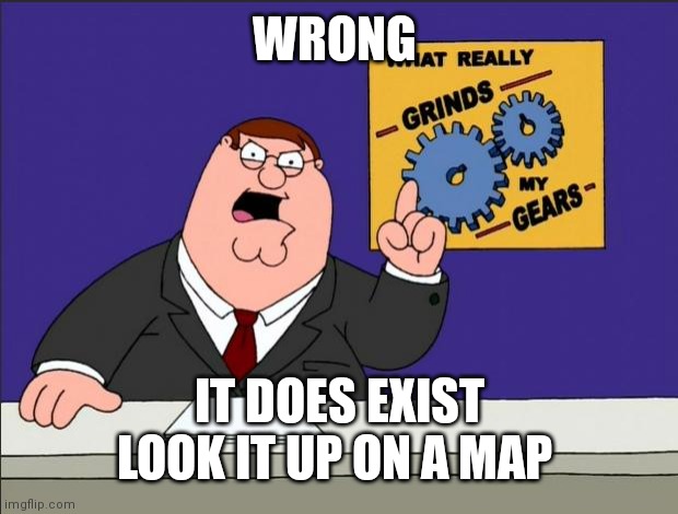 Peter Griffin - Grind My Gears | WRONG IT DOES EXIST
LOOK IT UP ON A MAP | image tagged in peter griffin - grind my gears | made w/ Imgflip meme maker