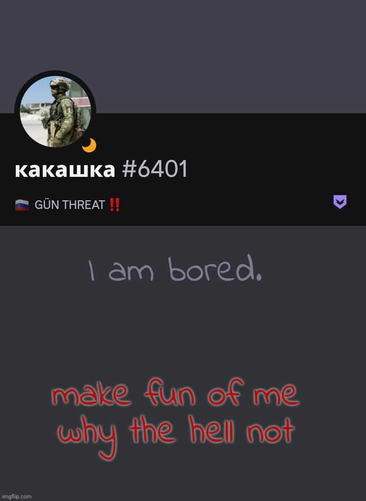 I am bored. make fun of me 
why the hell not | made w/ Imgflip meme maker
