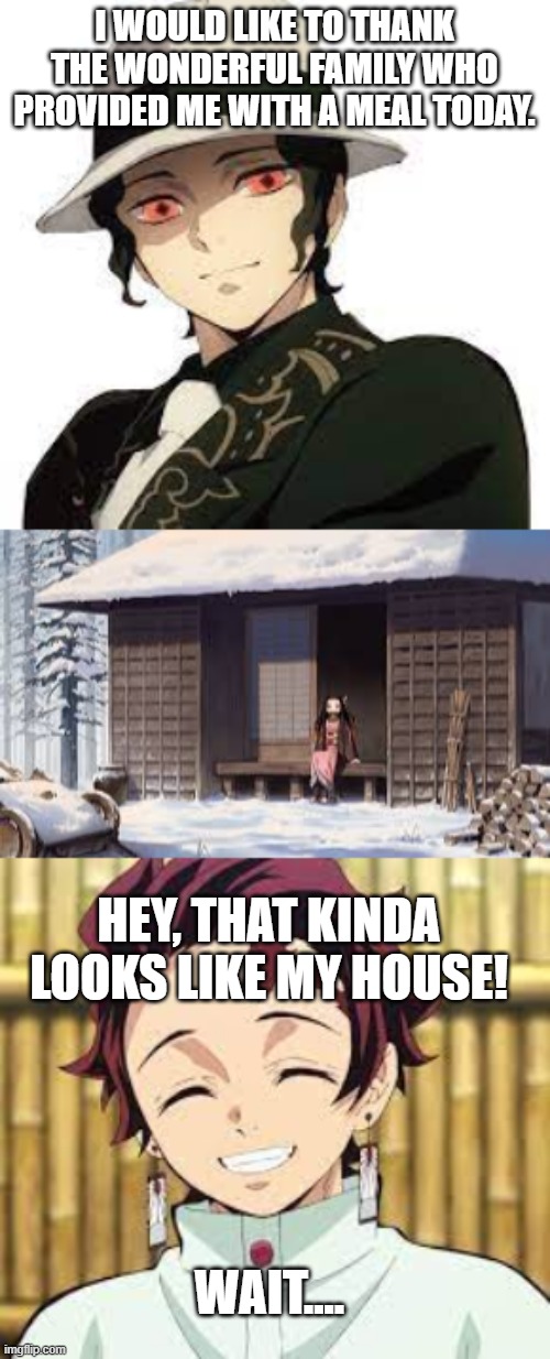 Tanjiro house | I WOULD LIKE TO THANK THE WONDERFUL FAMILY WHO PROVIDED ME WITH A MEAL TODAY. HEY, THAT KINDA LOOKS LIKE MY HOUSE! WAIT.... | image tagged in anime,demon slayer,memes | made w/ Imgflip meme maker