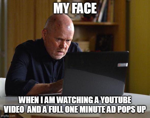 When I am watching a youtube video and a full one minute ad pops up | MY FACE; WHEN I AM WATCHING A YOUTUBE VIDEO  AND A FULL ONE MINUTE AD POPS UP | image tagged in googling,funny,youtube,video,youtube ads,ads | made w/ Imgflip meme maker