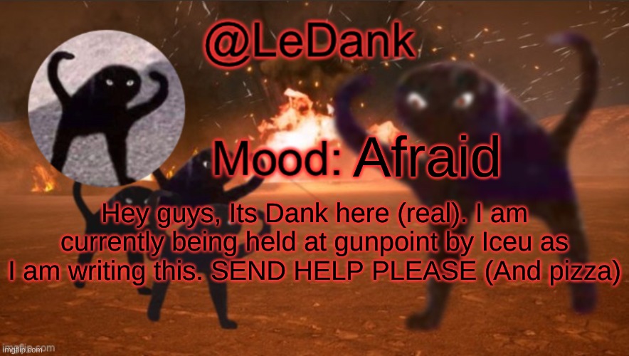 SEND HELP | Afraid; Hey guys, Its Dank here (real). I am currently being held at gunpoint by Iceu as I am writing this. SEND HELP PLEASE (And pizza) | image tagged in ledank template | made w/ Imgflip meme maker