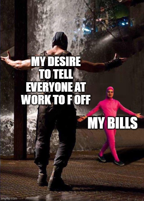 my desire to tell everyone at work to f off vs my bills | MY DESIRE TO TELL EVERYONE AT WORK TO F OFF; MY BILLS | image tagged in pink guy vs bane,funny,bills,work,rage quit,quitting | made w/ Imgflip meme maker