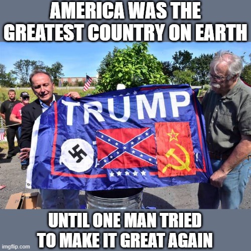 America Was Great Before Trump. | AMERICA WAS THE GREATEST COUNTRY ON EARTH; UNTIL ONE MAN TRIED TO MAKE IT GREAT AGAIN | image tagged in america was great before trump | made w/ Imgflip meme maker