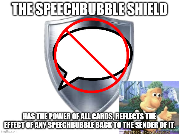 THE SPEECHBUBBLE SHIELD; HAS THE POWER OF ALL CARDS, REFLECTS THE EFFECT OF ANY SPEECHBUBBLE BACK TO THE SENDER OF IT. | made w/ Imgflip meme maker