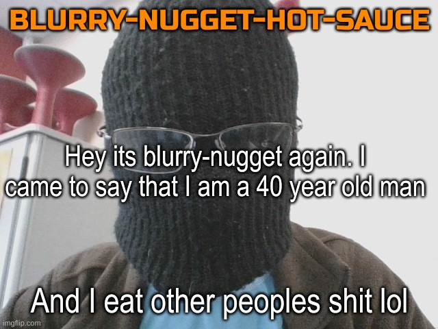 All of this is a /j | Hey its blurry-nugget again. I came to say that I am a 40 year old man; And I eat other peoples shit lol | image tagged in blurry-nugget-hot-sauce | made w/ Imgflip meme maker