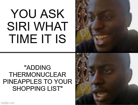 Oh yeah! Oh no... | YOU ASK SIRI WHAT TIME IT IS; "ADDING THERMONUCLEAR PINEAPPLES TO YOUR SHOPPING LIST" | image tagged in oh yeah oh no | made w/ Imgflip meme maker