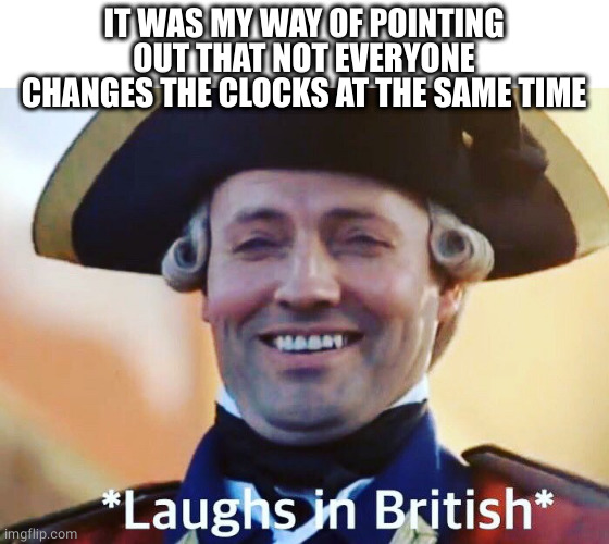Laughs In British | IT WAS MY WAY OF POINTING OUT THAT NOT EVERYONE CHANGES THE CLOCKS AT THE SAME TIME | image tagged in laughs in british | made w/ Imgflip meme maker