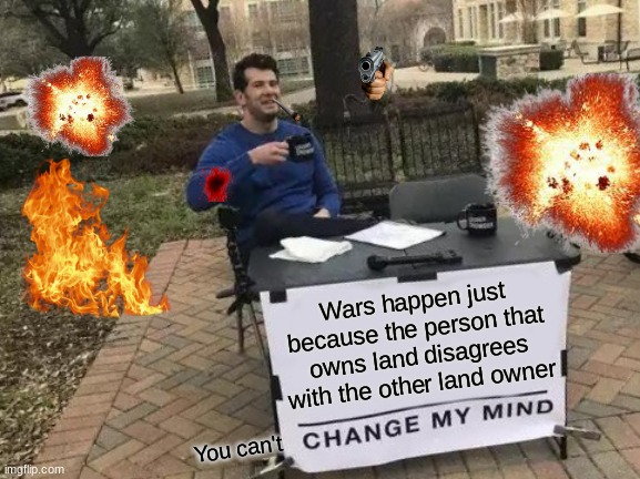 Change My Mind Meme | Wars happen just because the person that owns land disagrees with the other land owner; You can't | image tagged in memes,change my mind | made w/ Imgflip meme maker