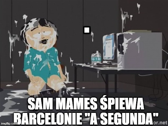 South Park Masturbation | SAM MAMES ŚPIEWA BARCELONIE "A SEGUNDA" | image tagged in south park masturbation | made w/ Imgflip meme maker
