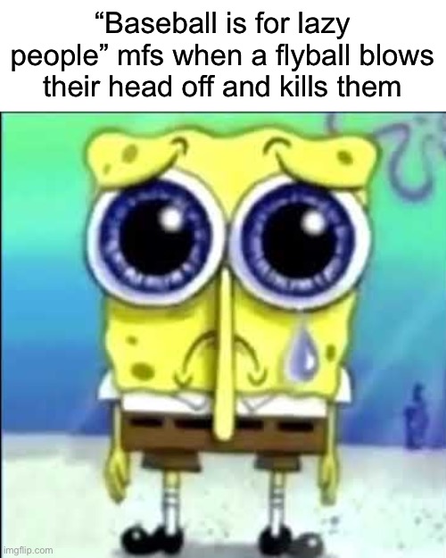 This is why baseball is a difficult sport | “Baseball is for lazy people” mfs when a flyball blows their head off and kills them | image tagged in sad spongebob,baseball,baseball memes,baseball is for lazy people,sports,spongebob | made w/ Imgflip meme maker