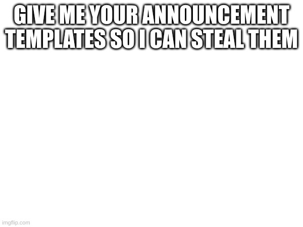 GIVE ME YOUR ANNOUNCEMENT TEMPLATES SO I CAN STEAL THEM | made w/ Imgflip meme maker