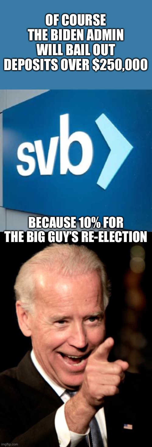 Joe hands out money to anyone who will hand some of it back. | OF COURSE THE BIDEN ADMIN WILL BAIL OUT DEPOSITS OVER $250,000; BECAUSE 10% FOR THE BIG GUY’S RE-ELECTION | image tagged in smilin biden,svb bank,250k dollar limit,bail out,re election | made w/ Imgflip meme maker