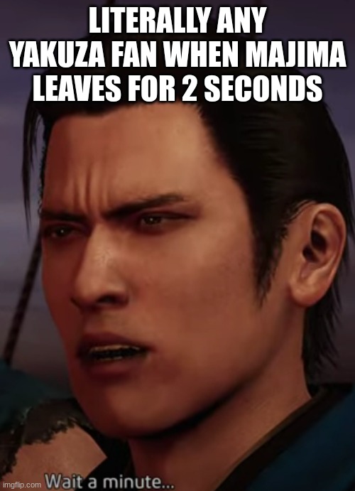 oh majima what have you done | LITERALLY ANY YAKUZA FAN WHEN MAJIMA LEAVES FOR 2 SECONDS | image tagged in gaming | made w/ Imgflip meme maker