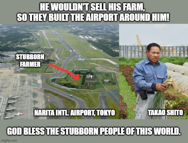 Hang tough, my conservative friends. | HE WOULDN'T SELL HIS FARM, 
SO THEY BUILT THE AIRPORT AROUND HIM! STUBBORN FARMER; NARITA INTL. AIRPORT, TOKYO; TAKAO SHITO; GOD BLESS THE STUBBORN PEOPLE OF THIS WORLD. | image tagged in individuality,stubborn,conservatives,non conformity,boycott hollywood | made w/ Imgflip meme maker
