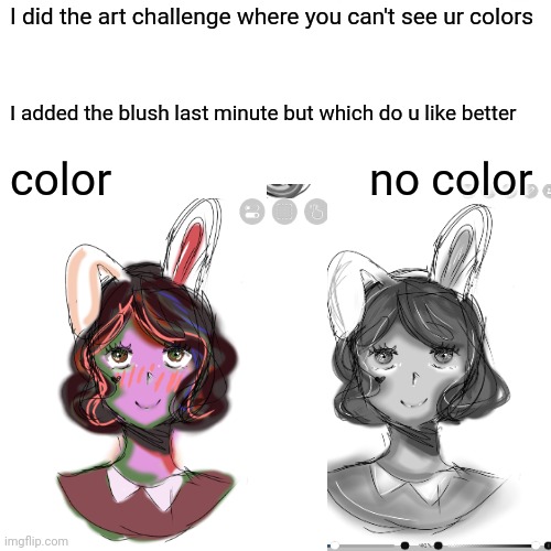 I also added the eye whites after I took the screenshot srry | I did the art challenge where you can't see ur colors; I added the blush last minute but which do u like better; color                       no color | image tagged in drawing,digital art | made w/ Imgflip meme maker