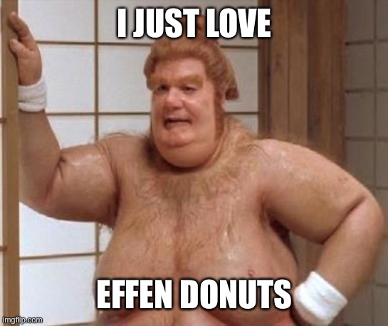 Fat Bast**d | I JUST LOVE EFFEN DONUTS | image tagged in fat bast d | made w/ Imgflip meme maker