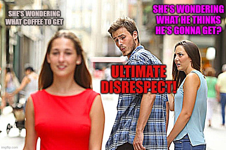 Distracted Boyfriend | SHE'S WONDERING WHAT HE THINKS HE'S GONNA GET? SHE'S WONDERING WHAT COFFEE TO GET; ULTIMATE DISRESPECT! | image tagged in memes,distracted boyfriend | made w/ Imgflip meme maker