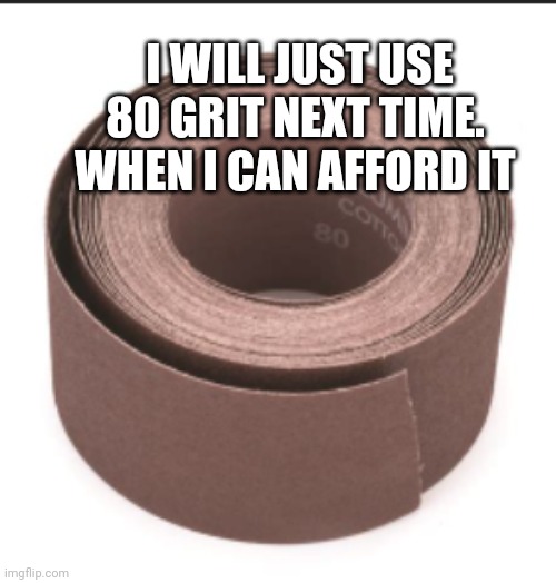 80 grit TP | I WILL JUST USE 80 GRIT NEXT TIME.  WHEN I CAN AFFORD IT | image tagged in 80 grit tp | made w/ Imgflip meme maker