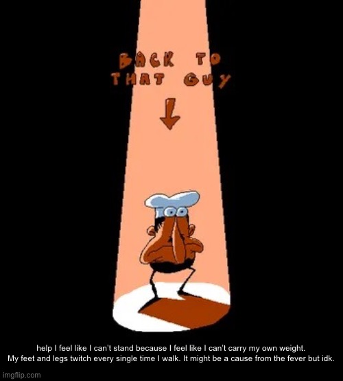 Back to that guy | help I feel like I can’t stand because I feel like I can’t carry my own weight. My feet and legs twitch every single time I walk. It might be a cause from the fever but idk. | image tagged in back to that guy | made w/ Imgflip meme maker
