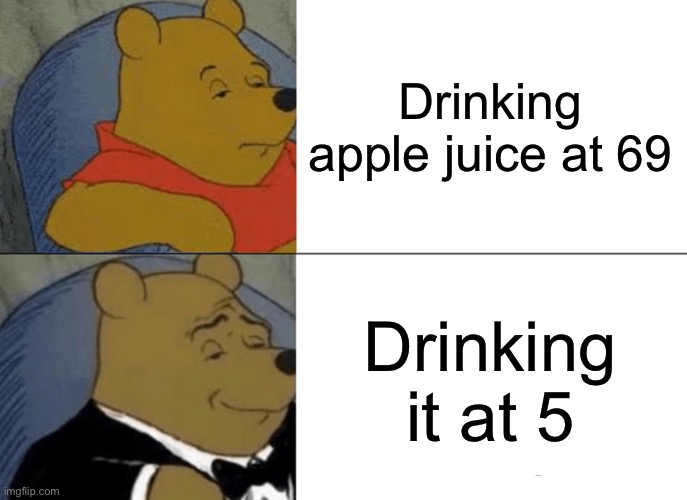 Tuxedo Winnie The Pooh Meme | Drinking apple juice at 69; Drinking it at 5 | image tagged in memes,tuxedo winnie the pooh | made w/ Imgflip meme maker