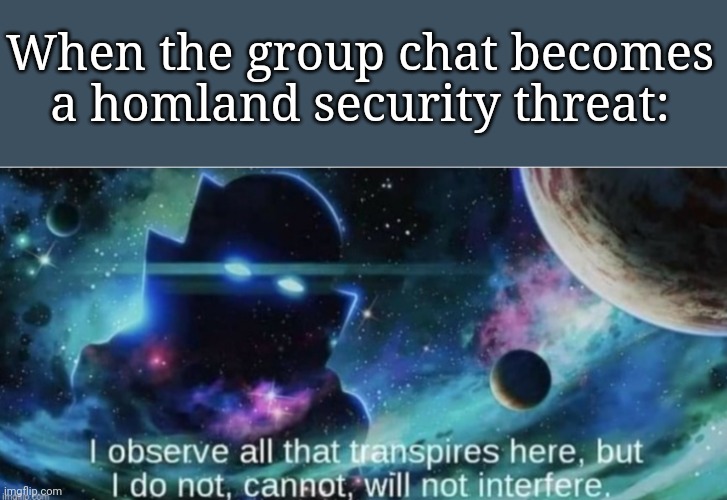 i observe all that traspires here | When the group chat becomes a homland security threat: | image tagged in i observe all that traspires here | made w/ Imgflip meme maker