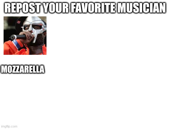 :) | REPOST YOUR FAVORITE MUSICIAN; MOZZARELLA | image tagged in blank white template | made w/ Imgflip meme maker