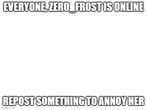 EVERYONE, ZER0_FR0ST IS ONLINE; REPOST SOMETHING TO ANNOY HER | made w/ Imgflip meme maker