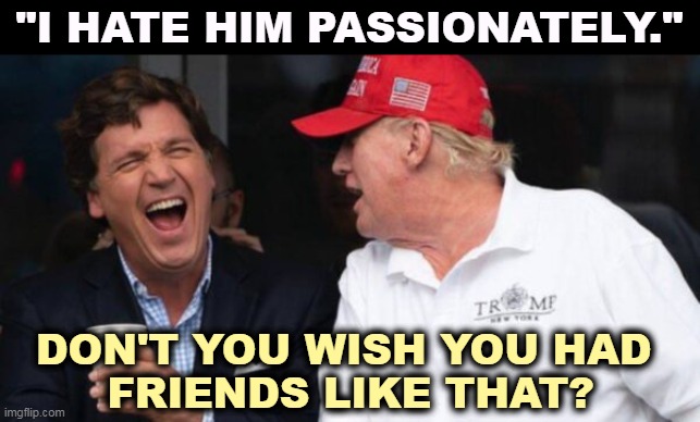 How can you ever trust a word Tucker says? He can talk out of both ends for years at a time. | "I HATE HIM PASSIONATELY."; DON'T YOU WISH YOU HAD 
FRIENDS LIKE THAT? | image tagged in tucker carlson,donald trump,friends,enemies,hatred,passion | made w/ Imgflip meme maker