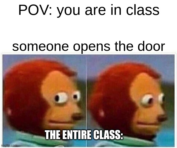 it is so true | POV: you are in class; someone opens the door; THE ENTIRE CLASS: | image tagged in memes,monkey puppet | made w/ Imgflip meme maker