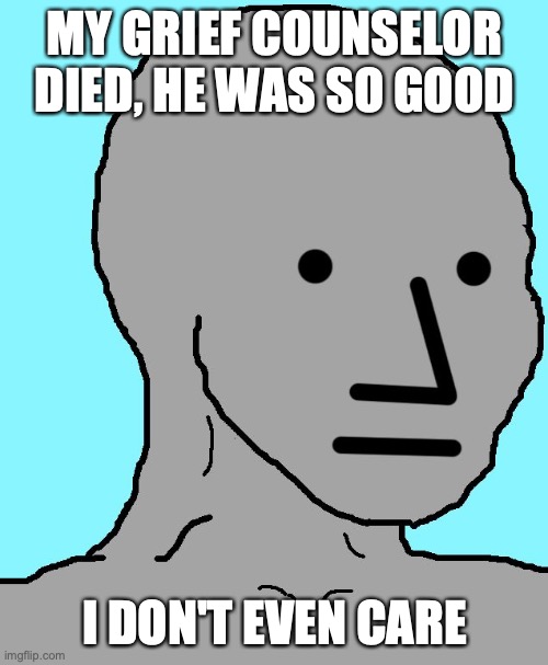 i don't care | MY GRIEF COUNSELOR DIED, HE WAS SO GOOD; I DON'T EVEN CARE | image tagged in memes,npc | made w/ Imgflip meme maker