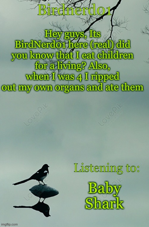 real | Hey guys, Its BirdNerd01 here (real) did you know that I eat children for a living? Also, when I was 4 I ripped out my own organs and ate them; Baby Shark | image tagged in birdnerd01 announcement template | made w/ Imgflip meme maker