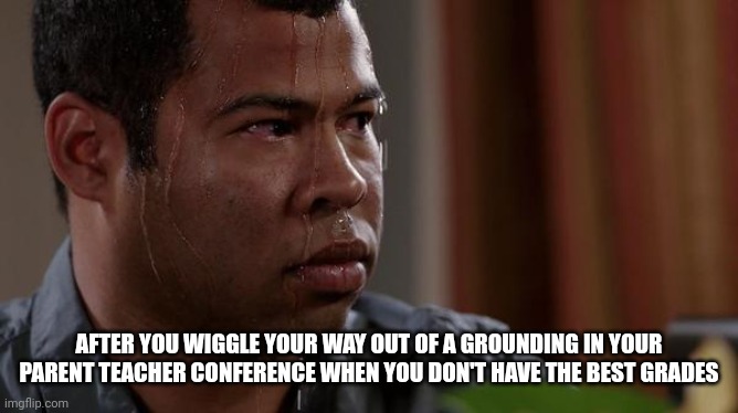 sweating bullets | AFTER YOU WIGGLE YOUR WAY OUT OF A GROUNDING IN YOUR PARENT TEACHER CONFERENCE WHEN YOU DON'T HAVE THE BEST GRADES | image tagged in sweating bullets | made w/ Imgflip meme maker