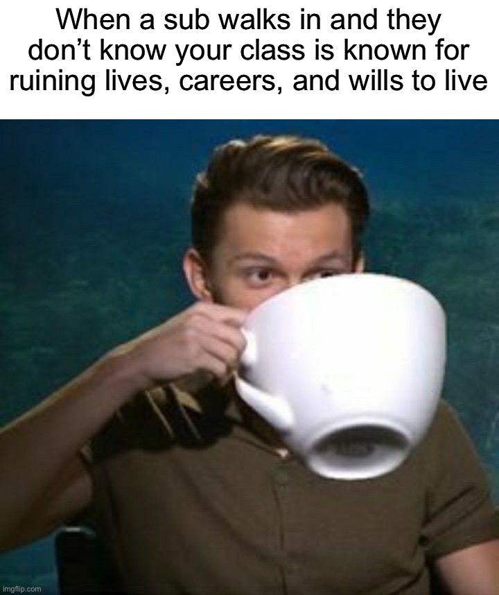 Nobody ever saw the sub again… | When a sub walks in and they don’t know your class is known for ruining lives, careers, and wills to live | image tagged in sips tea by ghostmemer,memes,funny,true story,relatable memes,school | made w/ Imgflip meme maker