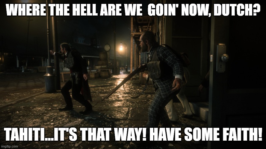 Tahiti or bust | WHERE THE HELL ARE WE  GOIN' NOW, DUTCH? TAHITI...IT'S THAT WAY! HAVE SOME FAITH! | image tagged in memes | made w/ Imgflip meme maker