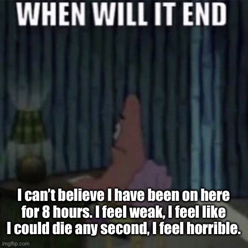 When will it end? | I can’t believe I have been on here for 8 hours. I feel weak, I feel like I could die any second, I feel horrible. | image tagged in when will it end | made w/ Imgflip meme maker